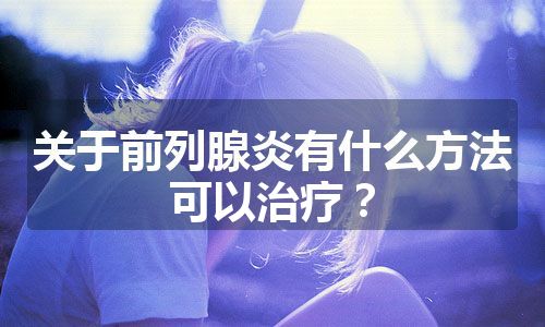 关于前列腺炎有什么方法可以治疗？