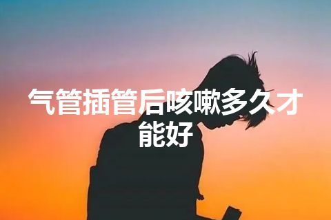 气管插管后咳嗽多久才能好