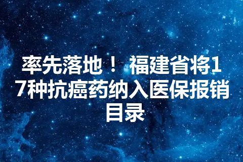 率先落地！ 福建省将17种抗癌药纳入医保报销目录