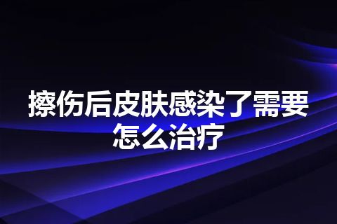 擦伤后皮肤感染了需要怎么治疗