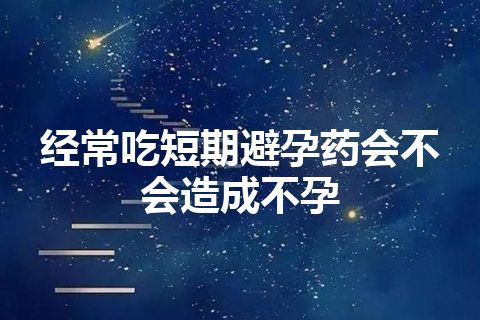 经常吃短期避孕药会不会造成不孕