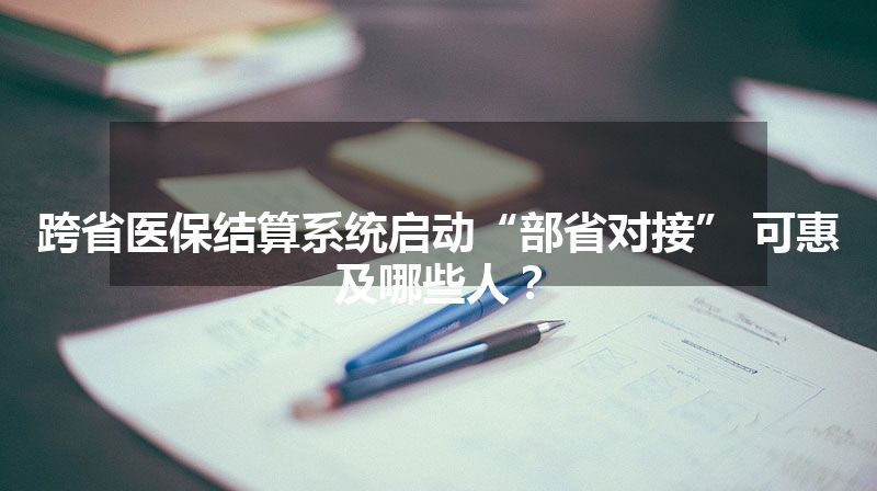 跨省医保结算系统启动“部省对接” 可惠及哪些人？