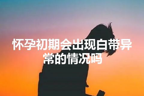 怀孕初期会出现白带异常的情况吗