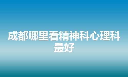 成都哪里看精神科心理科最好