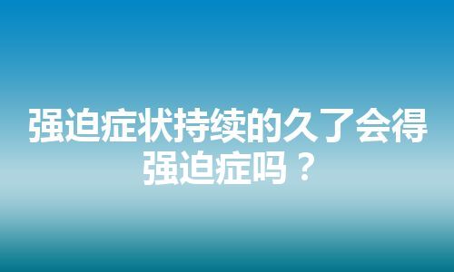 强迫症状持续的久了会得强迫症吗？