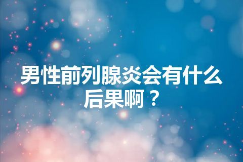 男性前列腺炎会有什么后果啊？