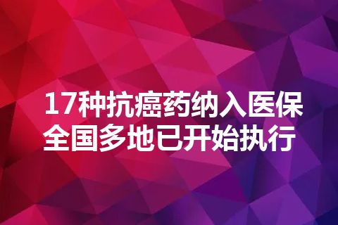 17种抗癌药纳入医保 全国多地已开始执行