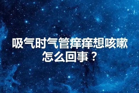 吸气时气管痒痒想咳嗽怎么回事？