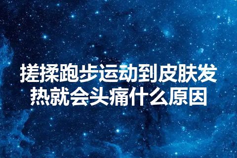 搓揉跑步运动到皮肤发热就会头痛什么原因