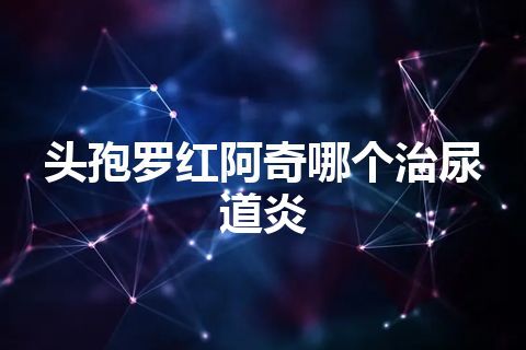 头孢罗红阿奇哪个治尿道炎