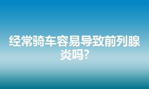 经常骑车容易导致前列腺炎吗?