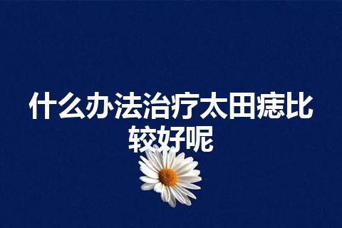 什么办法治疗太田痣比较好呢