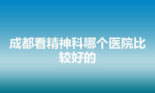 成都看精神科哪个医院比较好的