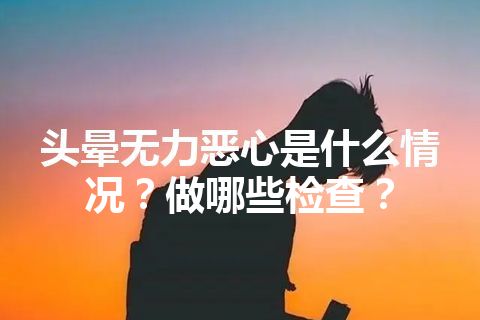 头晕无力恶心是什么情况？做哪些检查？