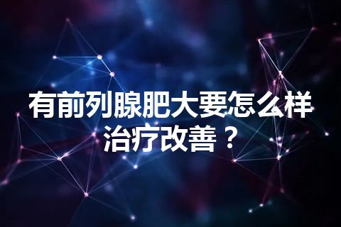 有前列腺肥大要怎么样治疗改善？