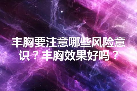 丰胸要注意哪些风险意识？丰胸效果好吗？