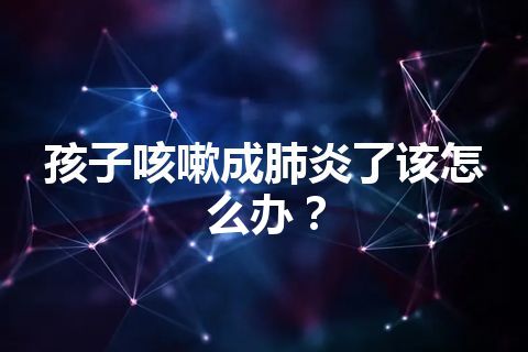 孩子咳嗽成肺炎了该怎么办？