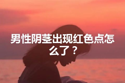 男性阴茎出现红色点怎么了？