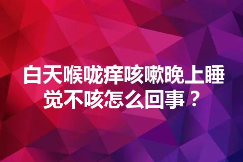 白天喉咙痒咳嗽晚上睡觉不咳怎么回事？