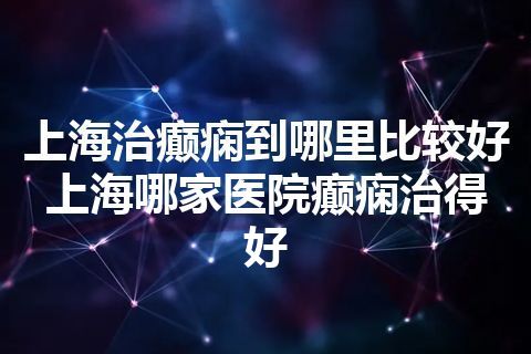 上海治癫痫到哪里比较好 上海哪家医院癫痫治得好