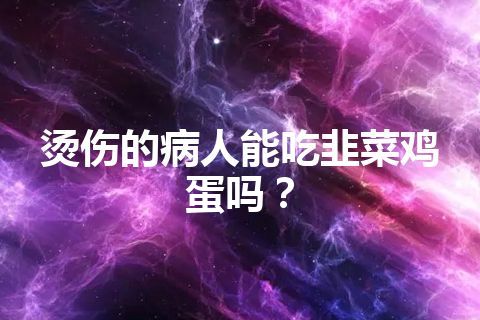 烫伤的病人能吃韭菜鸡蛋吗？