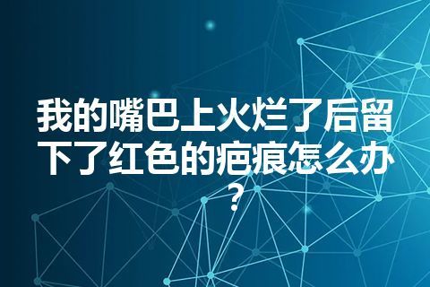 我的嘴巴上火烂了后留下了红色的疤痕怎么办？