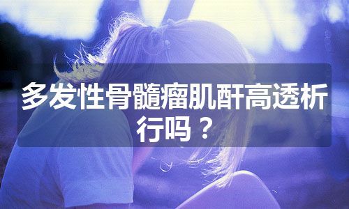 多发性骨髓瘤肌酐高透析行吗？