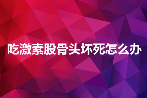 吃激素股骨头坏死怎么办