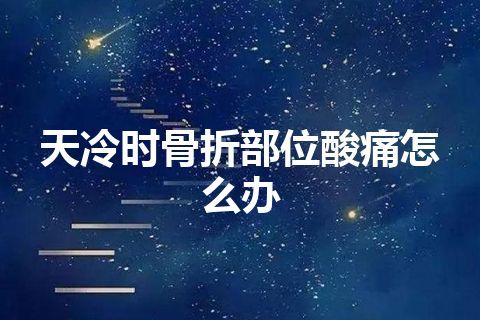 天冷时骨折部位酸痛怎么办