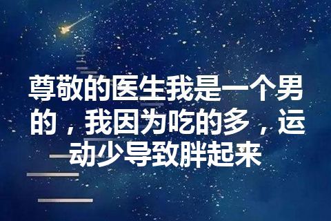 尊敬的医生我是一个男的，我因为吃的多，运动少导致胖起来