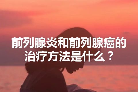 前列腺炎和前列腺癌的治疗方法是什么？