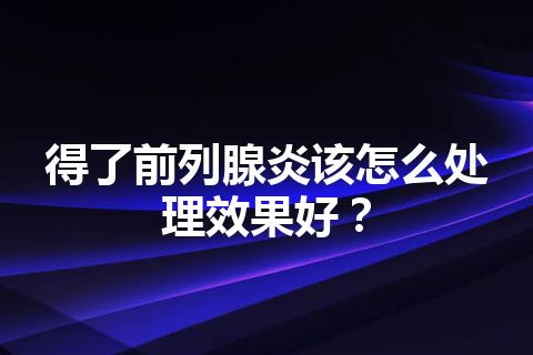 得了前列腺炎该怎么处理效果好？