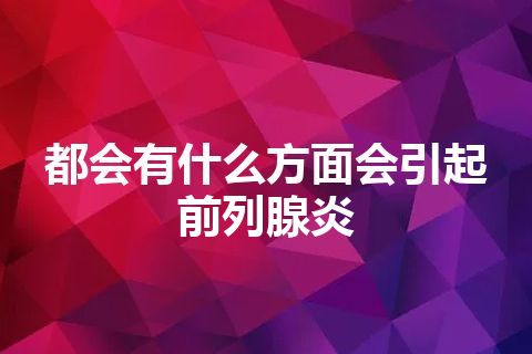 都会有什么方面会引起前列腺炎