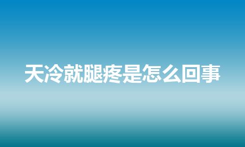 天冷就腿疼是怎么回事