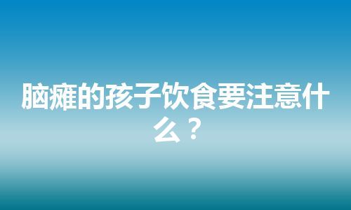 脑瘫的孩子饮食要注意什么？