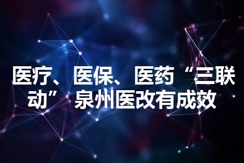 医疗、医保、医药“三联动” 泉州医改有成效