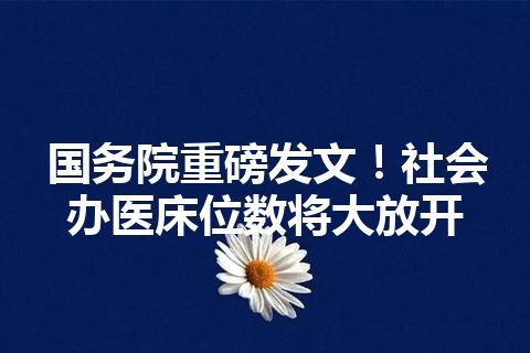 国务院重磅发文！社会办医床位数将大放开