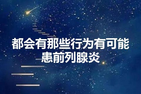 都会有那些行为有可能患前列腺炎