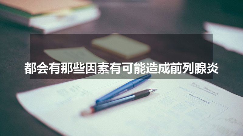 都会有那些因素有可能造成前列腺炎