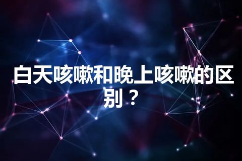 白天咳嗽和晚上咳嗽的区别？