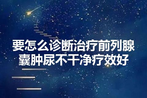 要怎么诊断治疗前列腺囊肿尿不干净疗效好