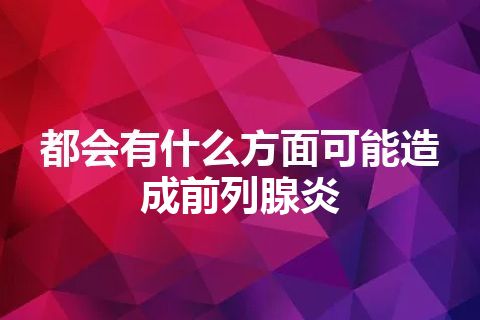 都会有什么方面可能造成前列腺炎