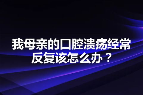 我母亲的口腔溃疡经常反复该怎么办？