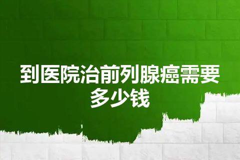 到医院治前列腺癌需要多少钱