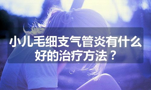 小儿毛细支气管炎有什么好的治疗方法？