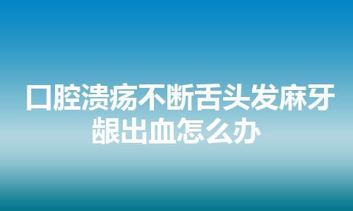 口腔溃疡不断舌头发麻牙龈出血怎么办