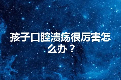 孩子口腔溃疡很厉害怎么办？