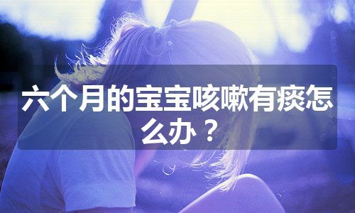 六个月的宝宝咳嗽有痰怎么办？