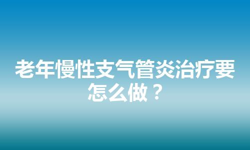 老年慢性支气管炎治疗要怎么做？