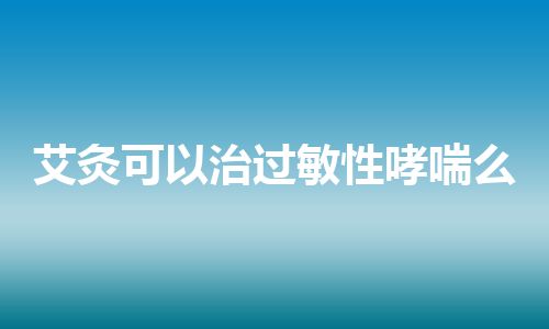 艾灸可以治过敏性哮喘么